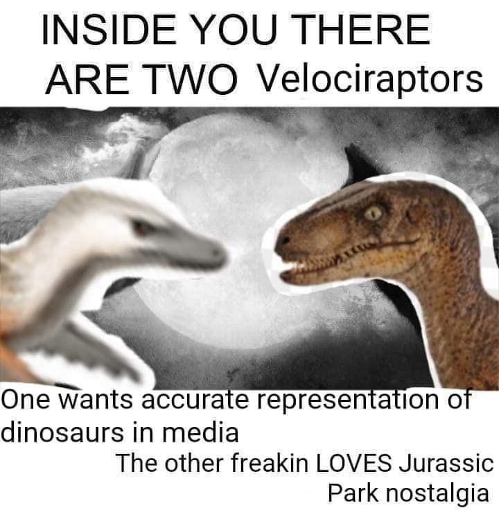 funny memes - inside you there are two velociraptors - Inside You There Are Two Velociraptors One wants accurate representation of dinosaurs in media The other freakin Loves Jurassic Park nostalgia