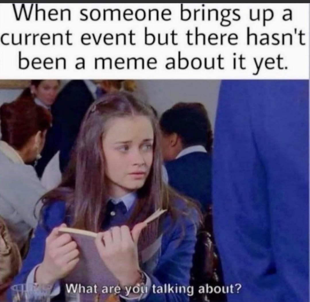 funny memes - girl - When someone brings up a current event but there hasn't been a meme about it yet. What are you talking about?