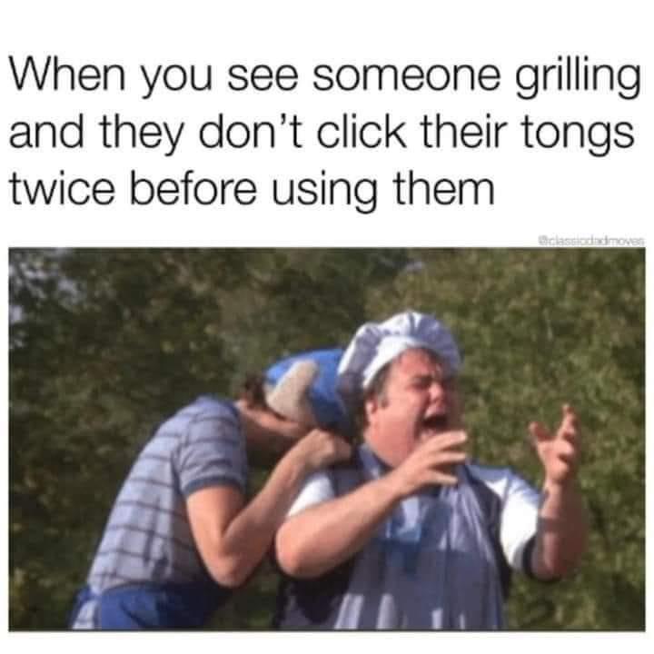 funny memes - Grilling - When you see someone grilling and they don't click their tongs twice before using them