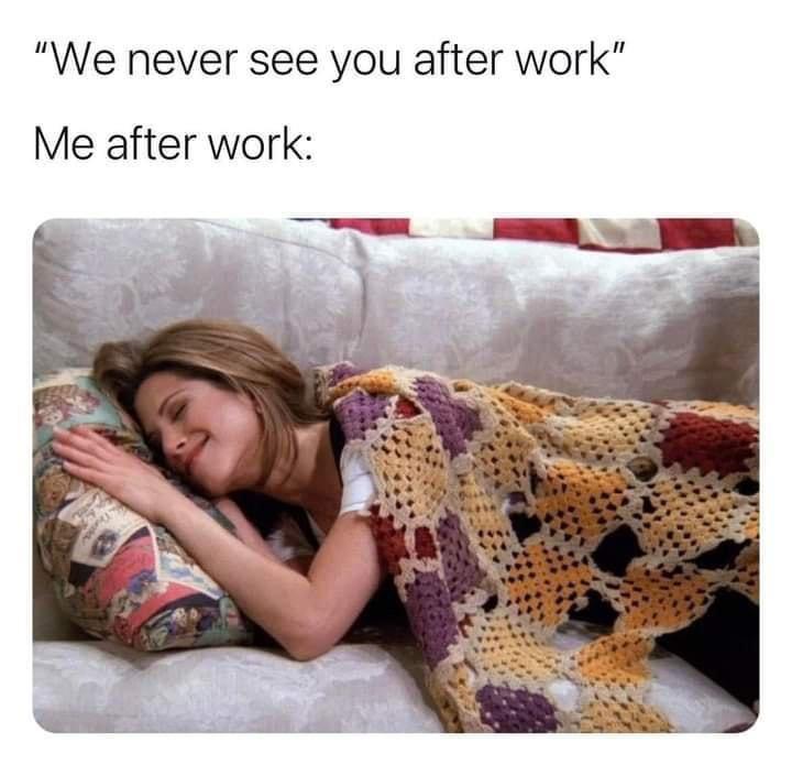 monday morning randomness - cancelled plans meme - "We never see you after work" Me after work
