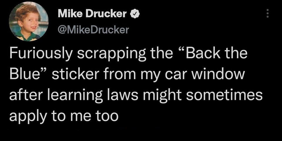 funny tweets - -- Mike Drucker Drucker Furiously scrapping the "Back the Blue" sticker from my car window after learning laws might sometimes apply to me too