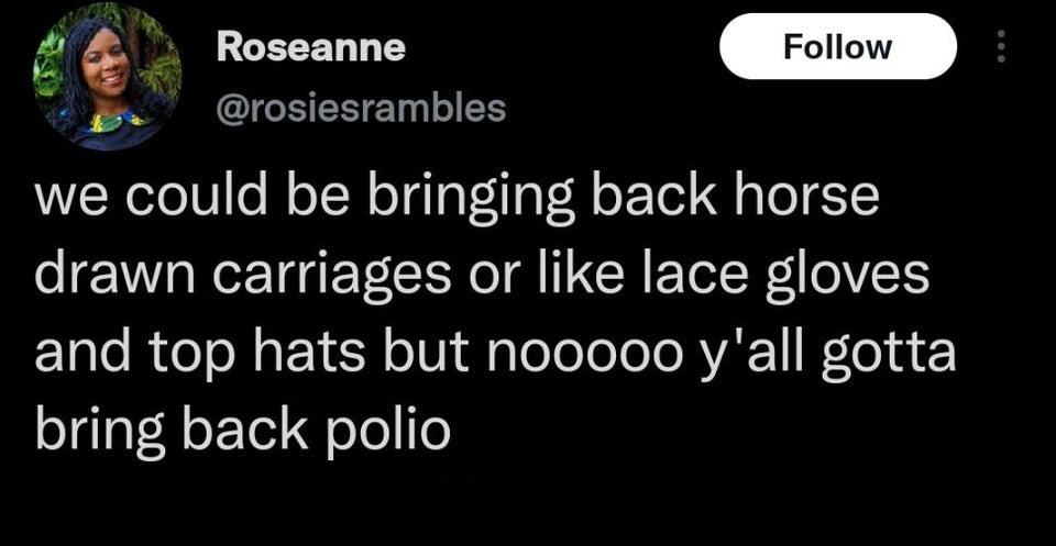 funny tweets - heart turned cold quotes - Roseanne we could be bringing back horse drawn carriages or lace gloves and top hats but nooooo y'all gotta bring back polio 000