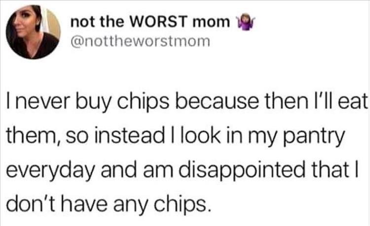 funny tweets - not the Worst mom I never buy chips because then I'll eat them, so instead I look in my pantry everyday and am disappointed that I don't have any chips.