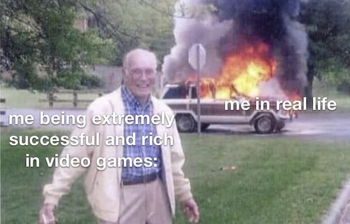Gaming memes - fire - me being extremely successful and rich in video games me in real life