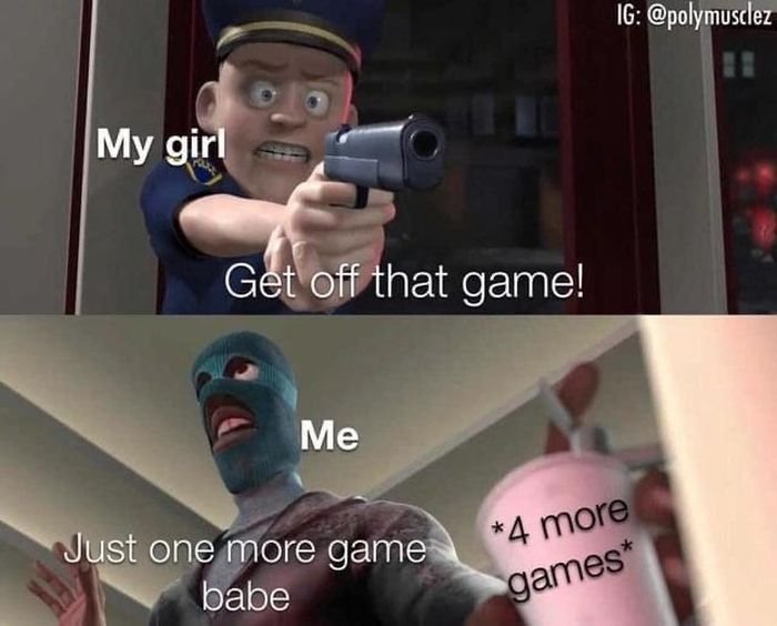 Gaming memes - hundred thousand meme - My girl Get off that game! Me Just one more game babe Ig 4 more games