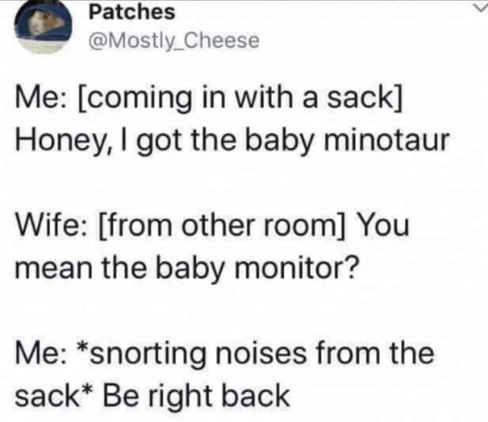 funniest tweets of the week  - bad jokes by jeff - Patches Me coming in with a sack Honey, I got the baby minotaur Wife from other room You mean the baby monitor? Me snorting noises from the sack Be right back