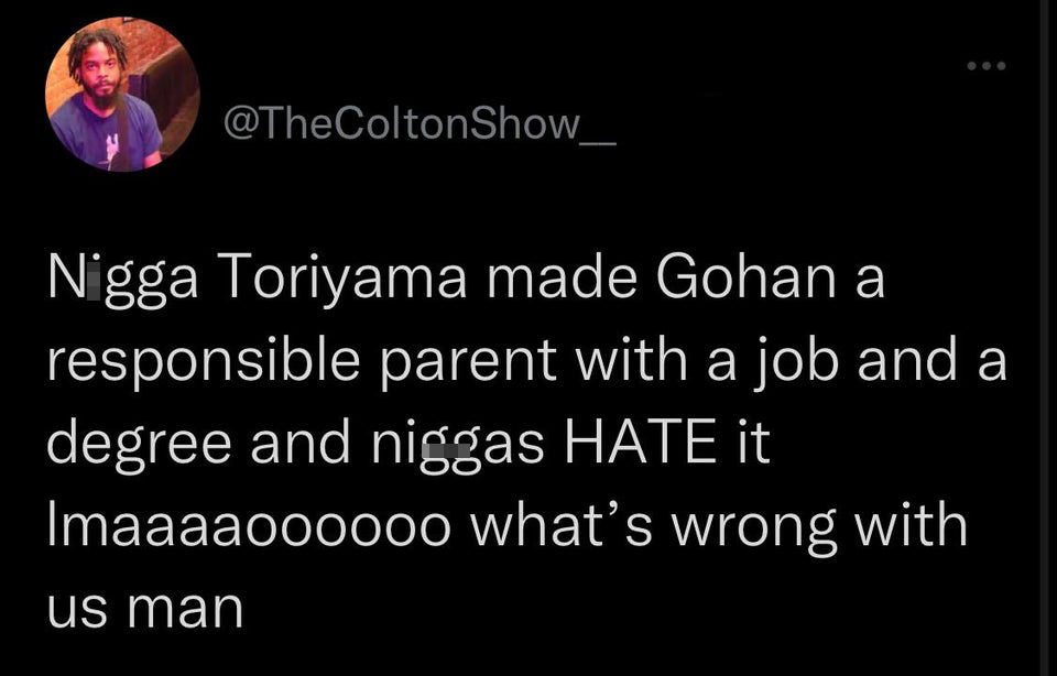 funniest tweets of the week  - atmosphere - Nigga Toriyama made Gohan a responsible parent with a job and a degree and niggas Hate it Imaaaaoooooo what's wrong with us man