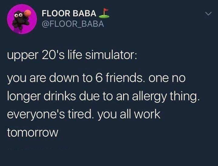funniest tweets of the week  - top - 00 Floor Baba upper 20's life simulator you are down to 6 friends. one no longer drinks due to an allergy thing. everyone's tired. you all work tomorrow