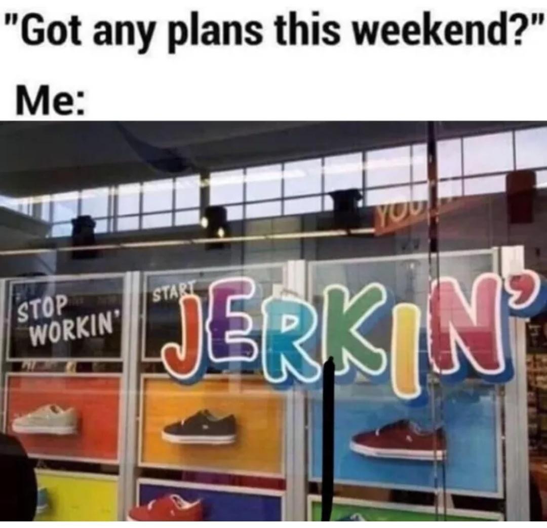 funny memes and pics - living for the weekend meme - "Got any plans this weekend?" Me Stop Workin You Jerkin