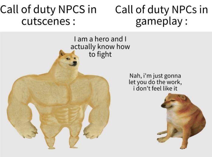 Gaming memes - Call of duty Npcs in cutscenes Call of duty NPCs in gameplay I am a hero and I actually know how to fight Nah, i'm just gonna let you do the work, i don't feel it