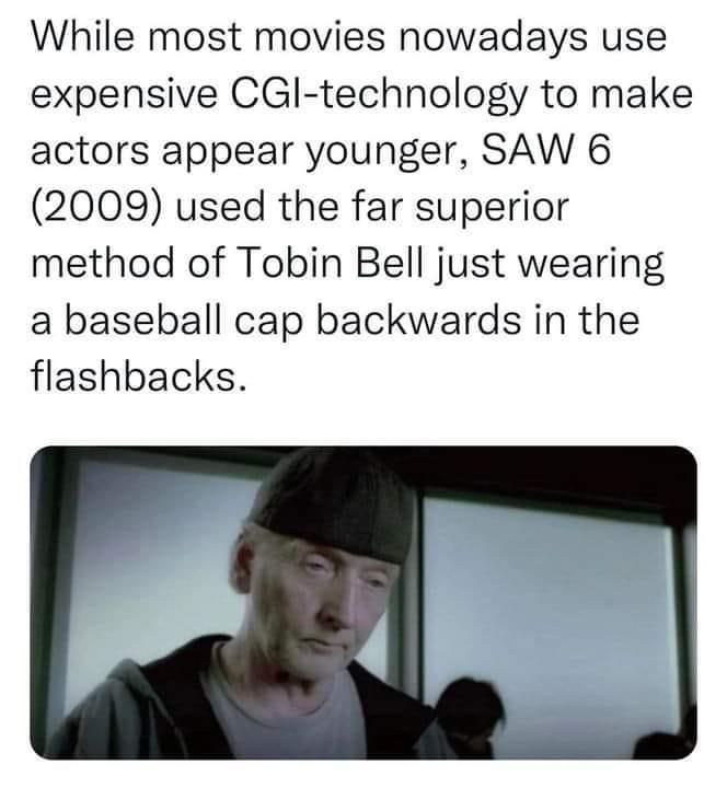 fresh memes - Film - While most movies nowadays use expensive Cgitechnology to make actors appear younger, Saw 6 2009 used the far superior method of Tobin Bell just wearing a baseball cap backwards in the flashbacks.