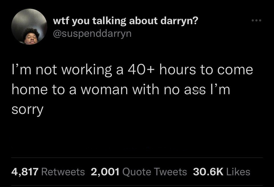 funniest tweets of the week - meaningful - wtf you talking about darryn? I'm not working a 40 hours to come home to a woman with no ass I'm sorry 4,817 2,001 Quote Tweets