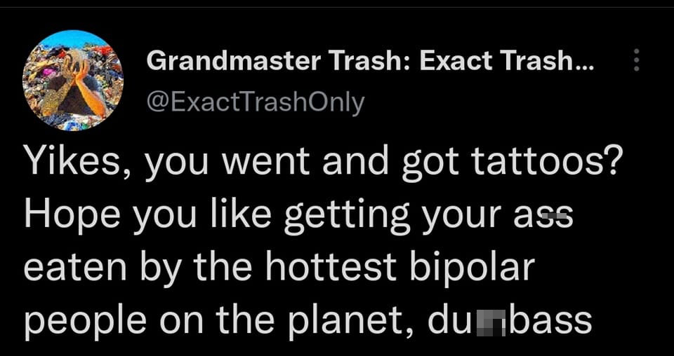 funniest tweets of the week - quotes about change - Grandmaster Trash Exact Trash... Yikes, you went and got tattoos? Hope you getting your ass eaten by the hottest bipolar people on the planet, dumbass