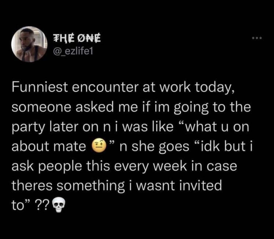 funniest tweets of the week - atmosphere - The One Funniest encounter at work today, someone asked me if im going to the party later on ni was