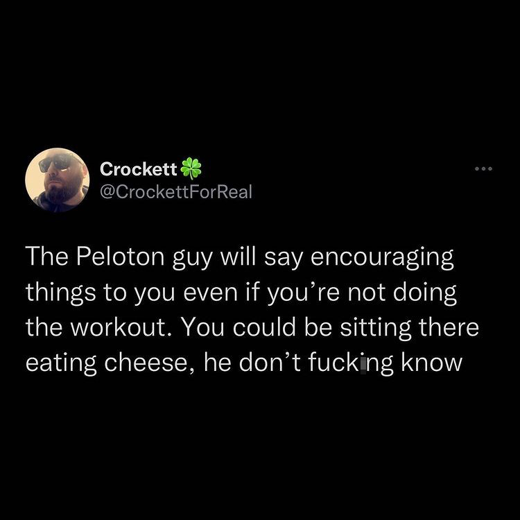 funniest tweets of the week - atmosphere - Crockett The Peloton guy will say encouraging things to you even if you're not doing the workout. You could be sitting there eating cheese, he don't fucking know