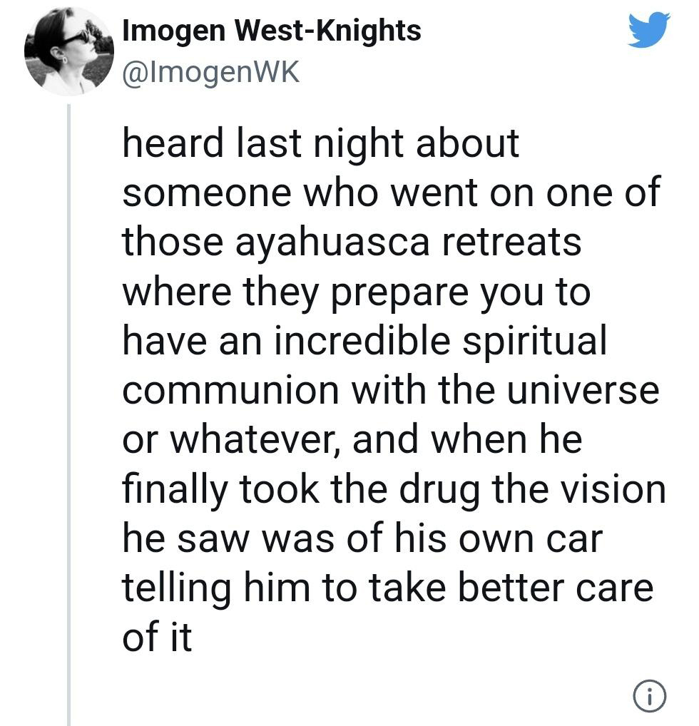 funniest tweets of the week - angle - Imogen WestKnights heard last night about someone who went on one of those ayahuasca retreats where they prepare you to have an incredible spiritual communion with the universe or whatever, and when he finally took th