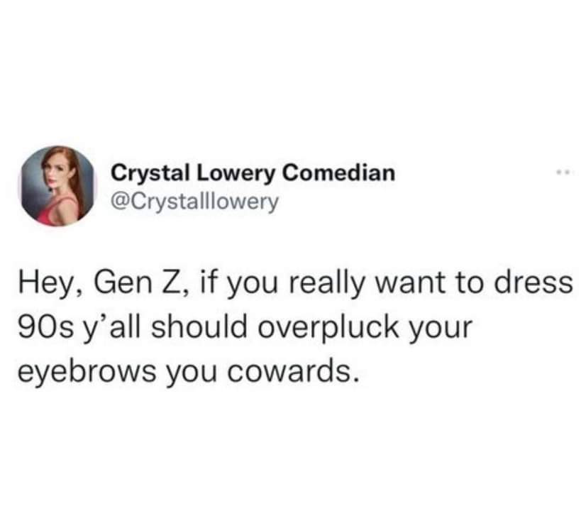 funniest tweets of the week - working in a restaurant tweets - Crystal Lowery Comedian Hey, Gen Z, if you really want to dress 90s y'all should overpluck your eyebrows you cowards.