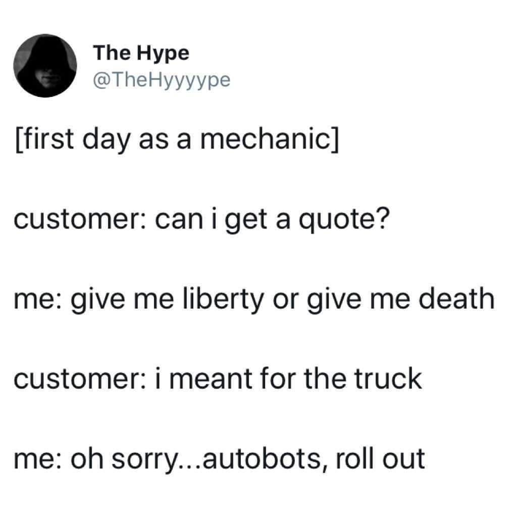 funniest tweets of the week - available - The Hype first day as a mechanic customer can i get a quote? me give me liberty or give me death customer i meant for the truck me oh sorry...autobots, roll out