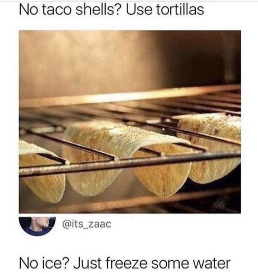 daily dose of randoms - ice just freeze some water - No taco shells? Use tortillas No ice? Just freeze some water