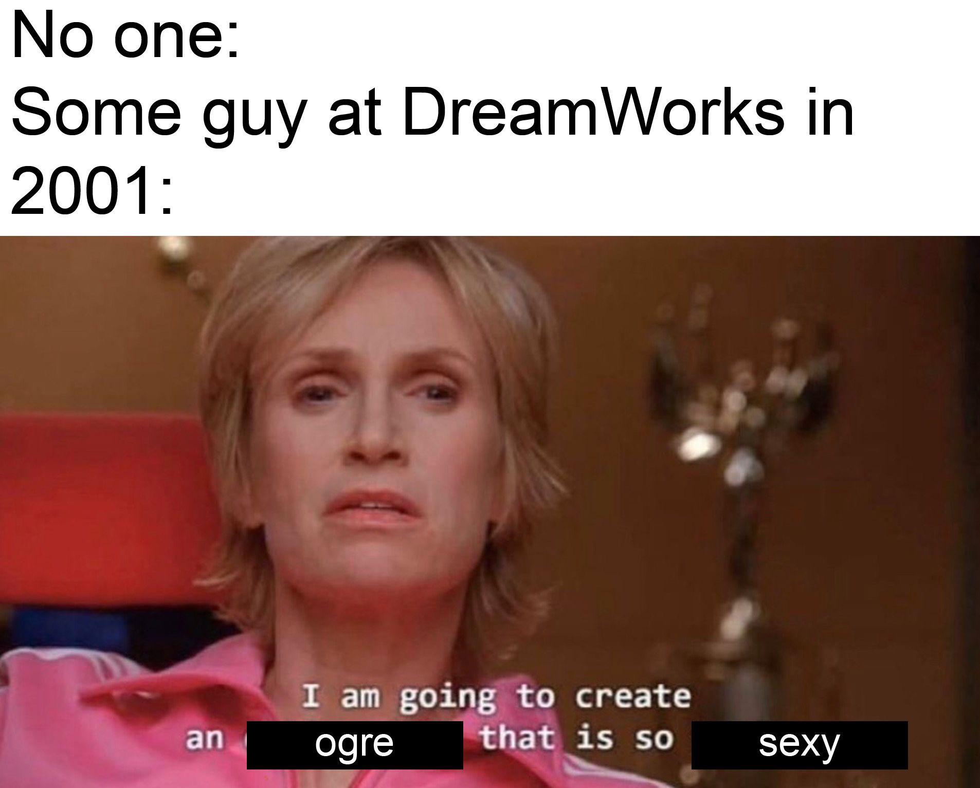 philosophical memes - No one Some guy at DreamWorks in 2001 an I am going to create ogre that is so sexy