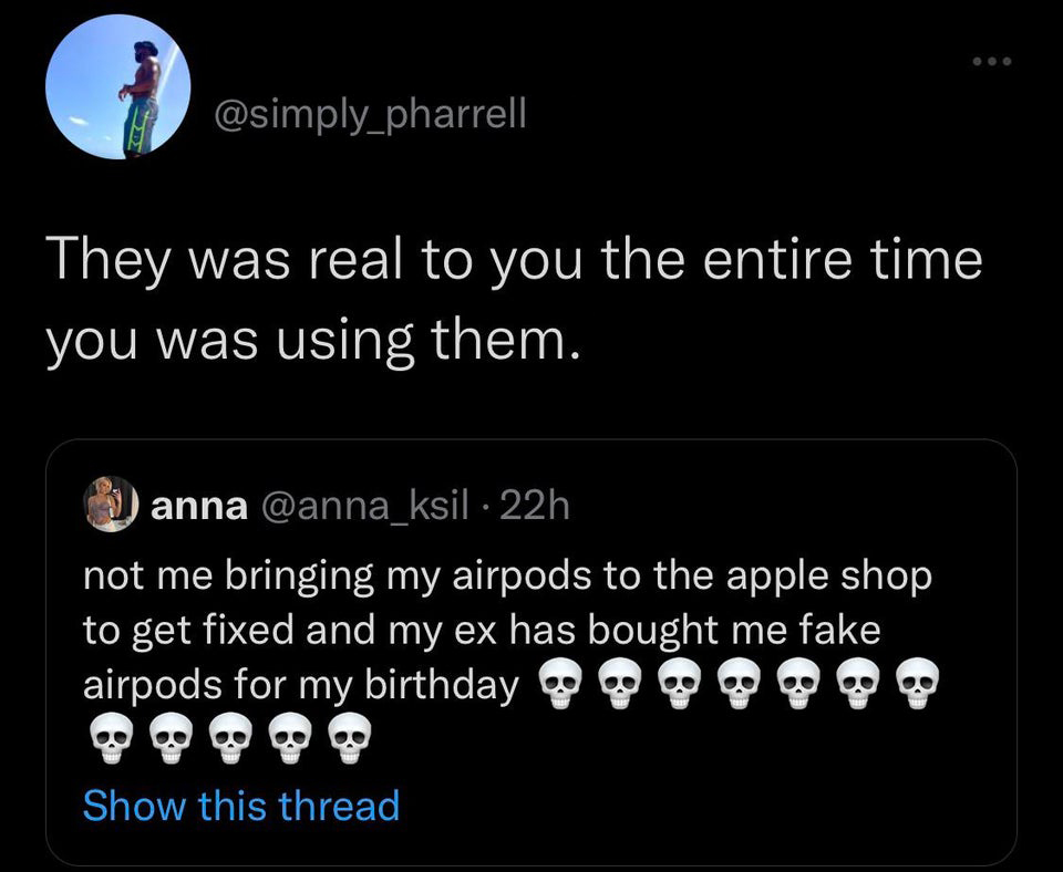 funny and fresh tweets - screenshot - They was real to you the entire time you was using them. anna not me bringing my airpods to the apple shop to get fixed and my ex has bought me fake airpods for my birthday Show this thread
