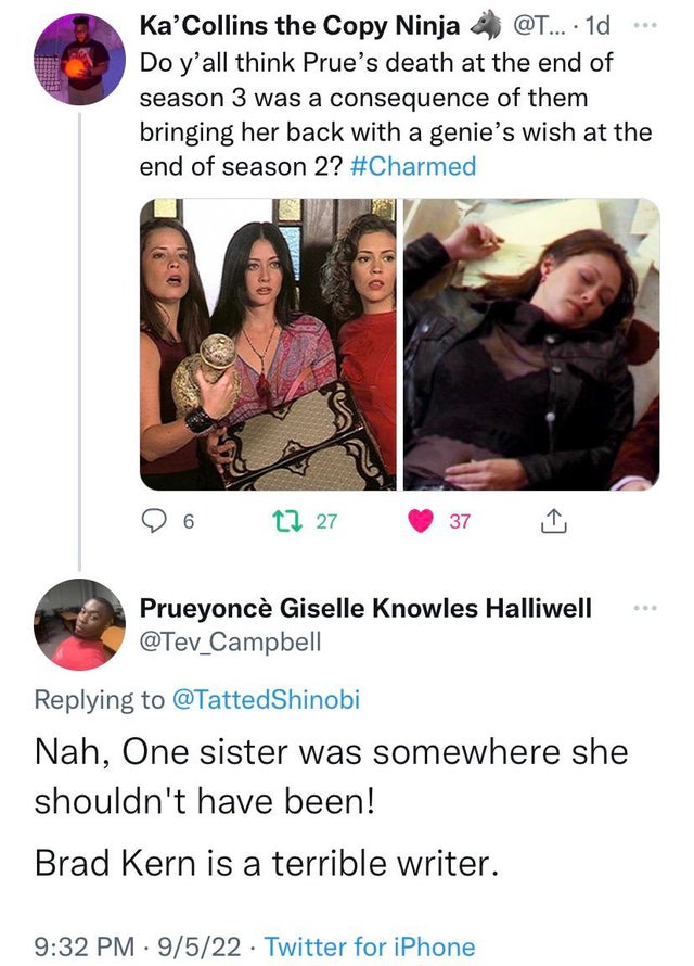 funny and fresh tweets - girl - Ka'Collins the Copy Ninja .... 1d Do y'all think Prue's death at the end of season 3 was a consequence of them bringing her back with a genie's wish at the end of season 2? 6 E Dress 1 27 . 37 Prueyonc Giselle Knowles Halli