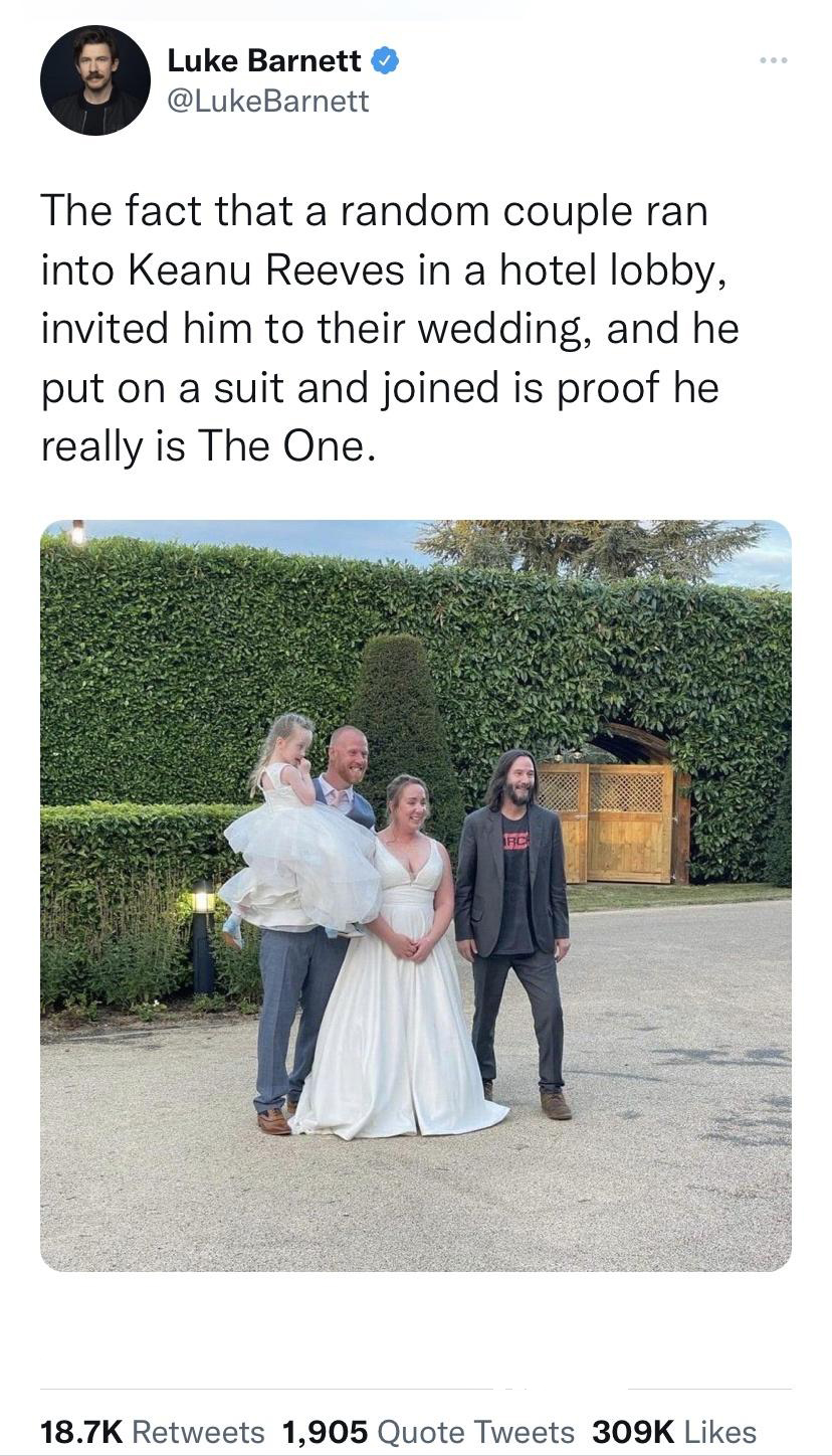 funny and fresh tweets - Luke Barnett The fact that a random couple ran into Keanu Reeves in a hotel lobby, invited him to their wedding, and he put on a suit and joined is proof he really is The One. 1,905 Quote Tweets