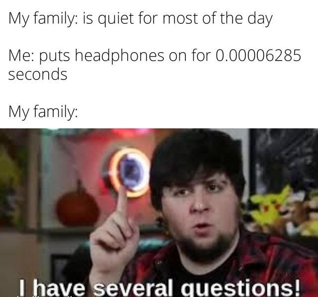 funny memes - photo caption - My family is quiet for most of the day Me puts headphones on for 0.00006285 seconds My family I have several questions!