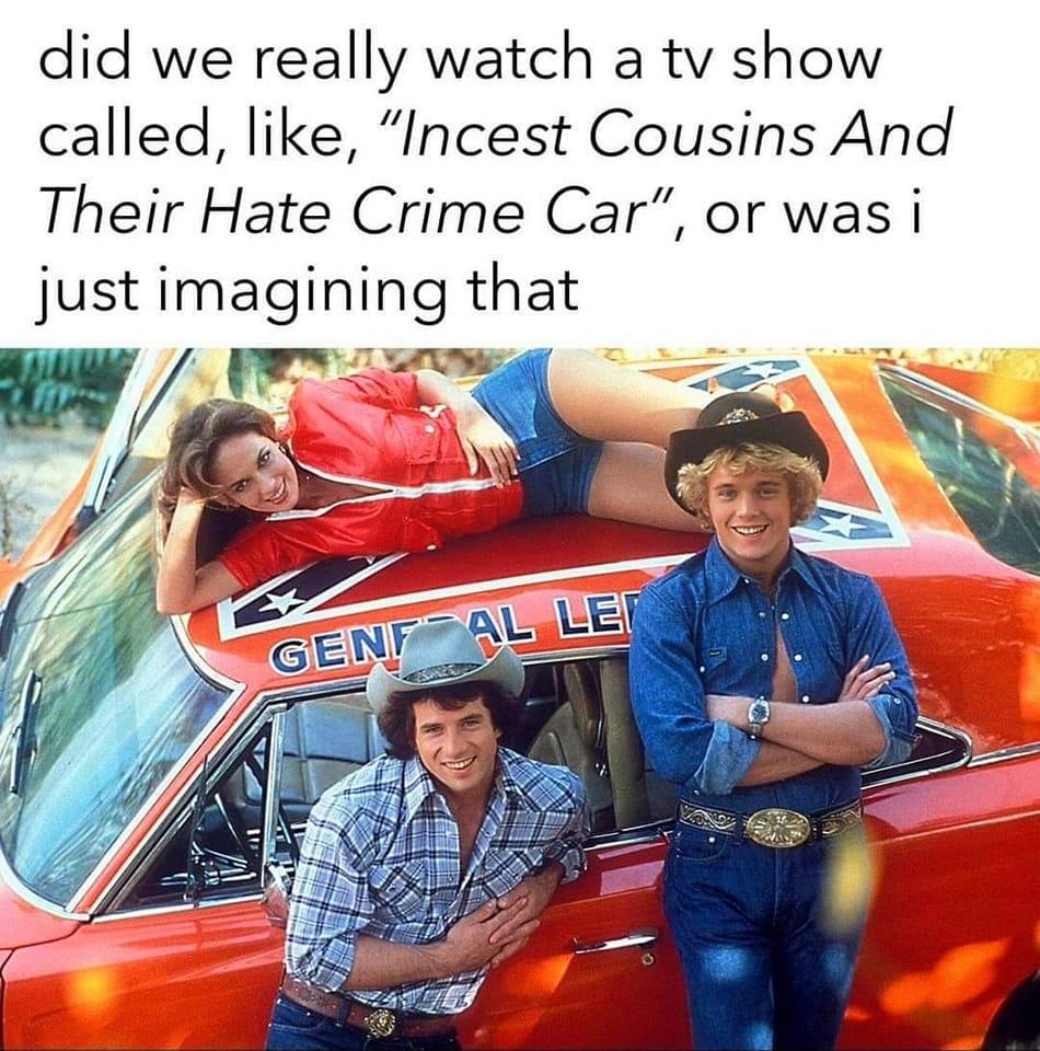 dank memes - dukes of hazzard - did we really watch a tv show called, , "Incest Cousins And Their Hate Crime Car", or was i just imagining that K Genf Al Le