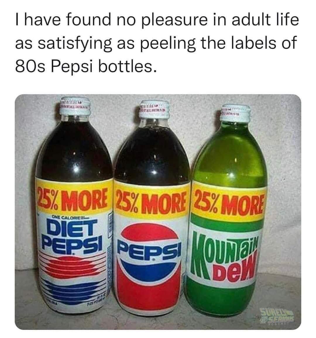 dank memes - bottle - I have found no pleasure in adult life as satisfying as peeling the labels of 80s Pepsi bottles. Eliorad rew 25% More 25% More 25% More One Calories Diet Pepsi Pepsi Moun Dew Surely Serious Podcast