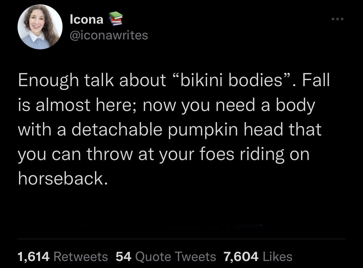 dank memes - atmosphere - Icona Enough talk about "bikini bodies". Fall is almost here; now you need a body with a detachable pumpkin head that you can throw at your foes riding on horseback. 1,614 54 Quote Tweets 7,604