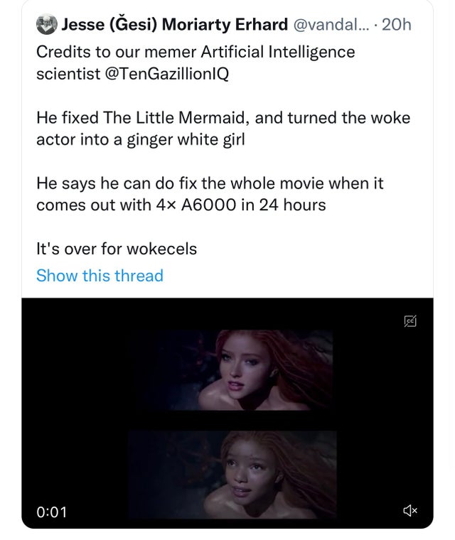 savage tweets - little mermaid deepfake - Jesse esi Moriarty Erhard .... 20h Credits to our memer Artificial Intelligence scientist He fixed The Little Mermaid, and turned the woke actor into a ginger white girl He says he can do fix the whole movie when 