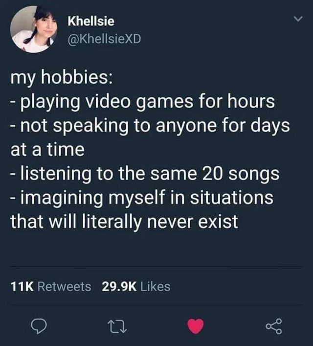 savage tweets - screenshot - Khellsie my hobbies playing video games for hours not speaking to anyone for days at a time listening to the same 20 songs imagining myself in situations that will literally never exist 11K 27 go