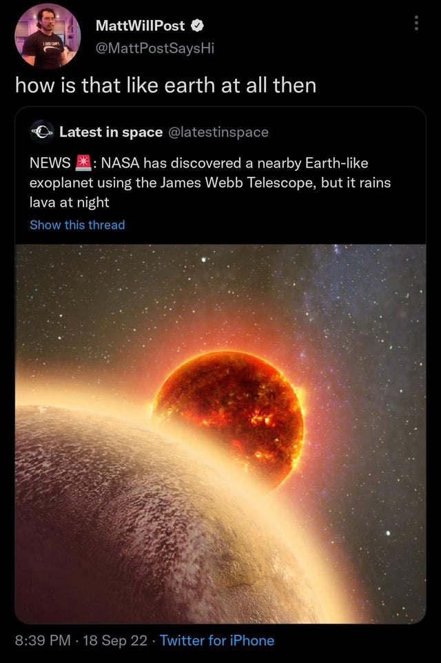 savage tweets - atmosphere - MattWillPost Hi how is that earth at all then Latest in space News Nasa has discovered a nearby Earth exoplanet using the James Webb Telescope, but it rains lava at night Show this thread 18 Sep 22 Twitter for iPhone