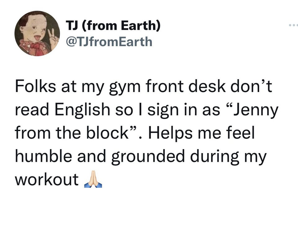 savage tweets - zodiac killer comments - Tj from Earth Folks at my gym front desk don't read English so I sign in as "Jenny from the block". Helps me feel humble and grounded during my workout