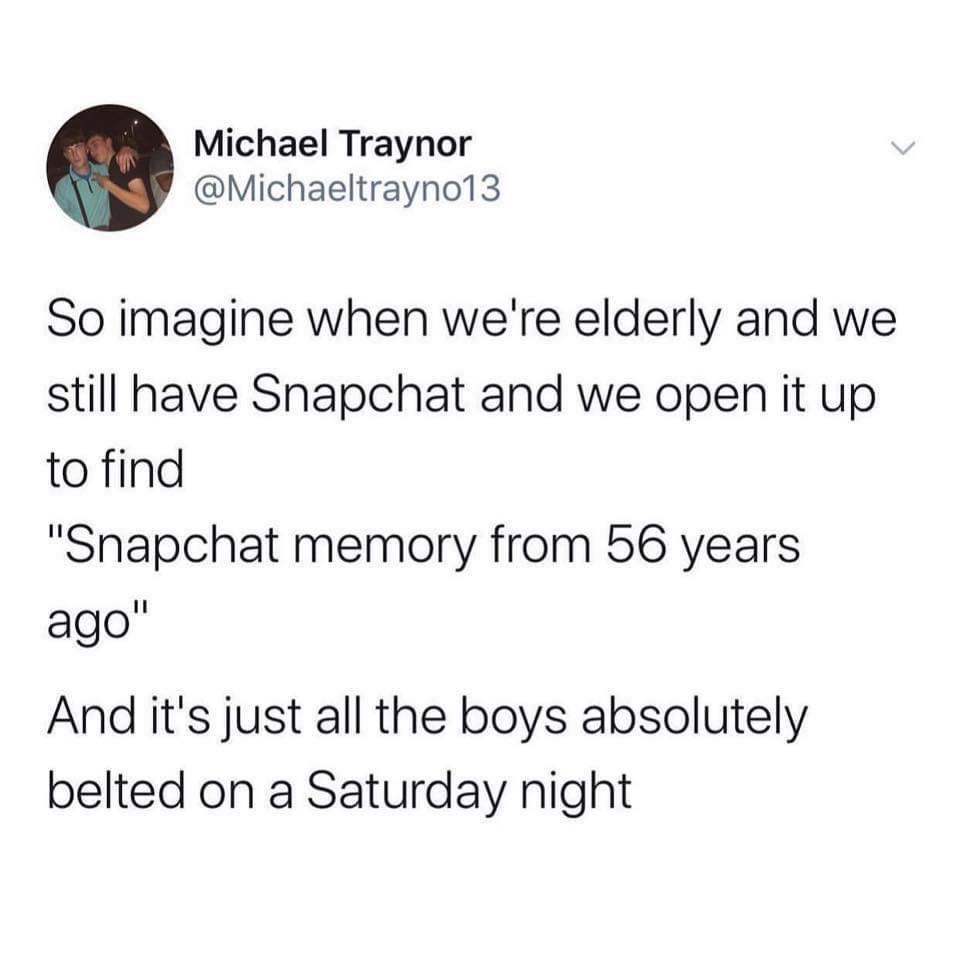 savage tweets - millennials top sheet meme - Michael Traynor So imagine when we're elderly and we still have Snapchat and we open it up to find "Snapchat memory from 56 years ago" And it's just all the boys absolutely belted on a Saturday night