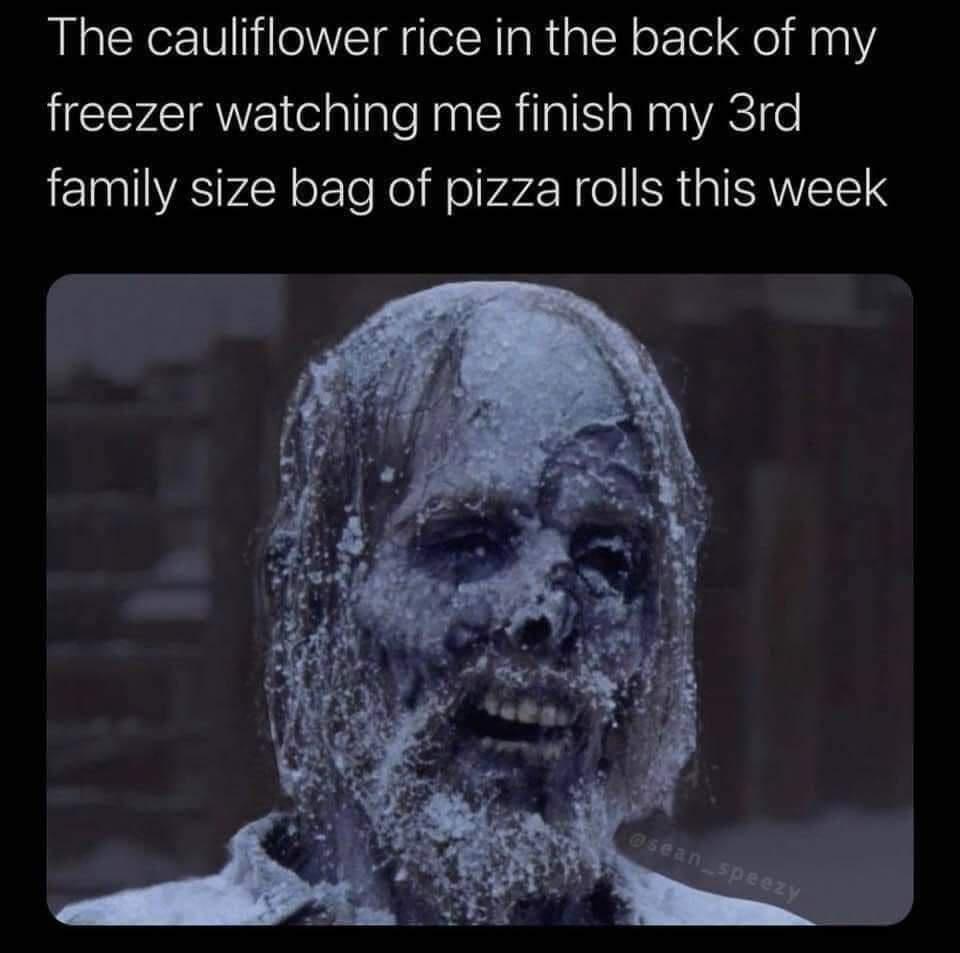 monday morning randomness - cauliflower rice in the back of my freezer meme - The cauliflower rice in the back of my freezer watching me finish my 3rd family size bag of pizza rolls this week