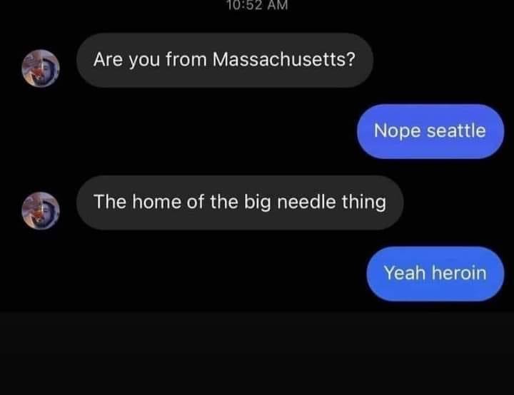 dank memes - multimedia - Are you from Massachusetts? Nope seattle The home of the big needle thing Yeah heroin