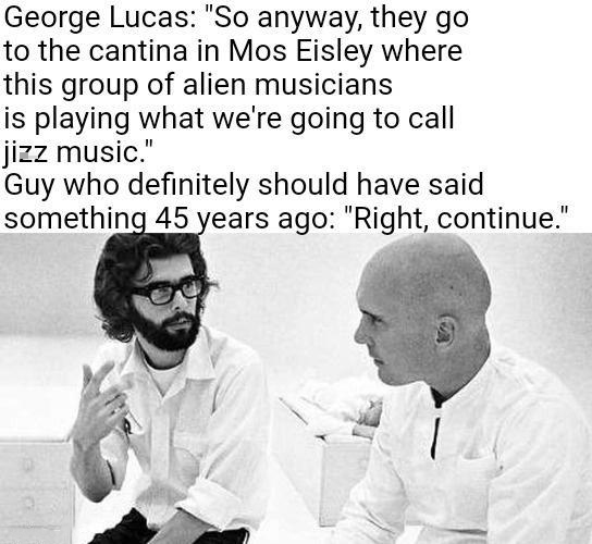 dank memes - george lucas young - George Lucas "So anyway, they go to the cantina in Mos Eisley where this group of alien musicians is playing what we're going to call jizz music." Guy who definitely should have said something 45 years ago "Right, continu