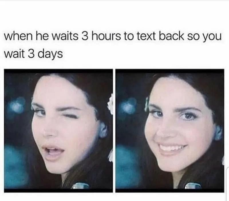 dank memes - your boyfriend takes too long to text back - when he waits 3 hours to text back so you wait 3 days