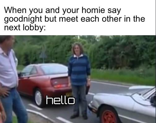 When you and your homie say goodnight but meet each other in the next lobby hello