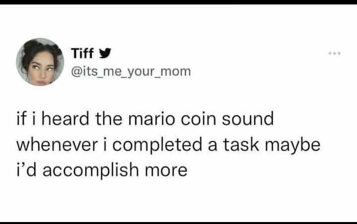gaming memes - smile - Tiff if i heard the mario coin sound whenever i completed a task maybe i'd accomplish more