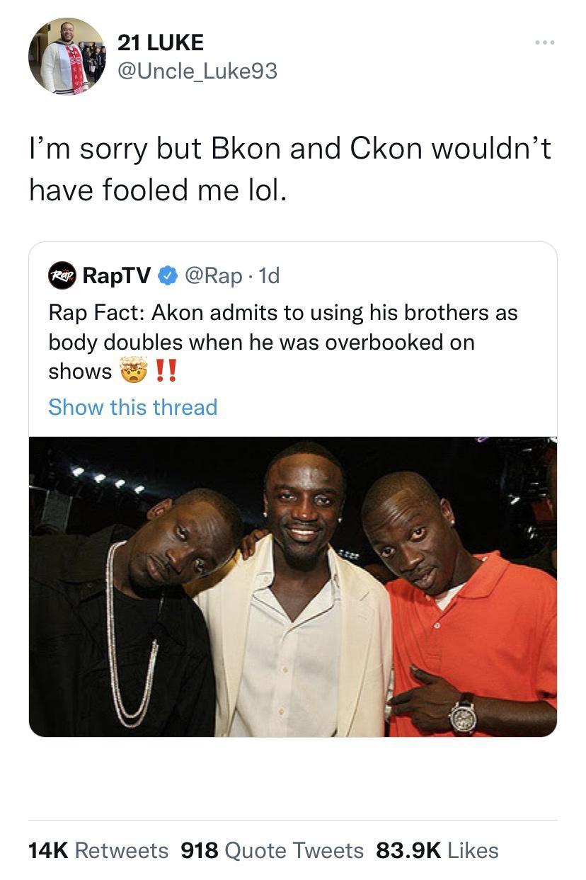 daily dose of pics and memes - photo caption - 21 Luke I'm sorry but Bkon and Ckon wouldn't have fooled me lol. Rap RapTV Rap Fact Akon admits to using his brothers as body doubles when he was overbooked on shows !! Show this thread 14K 918 Quote Tweets