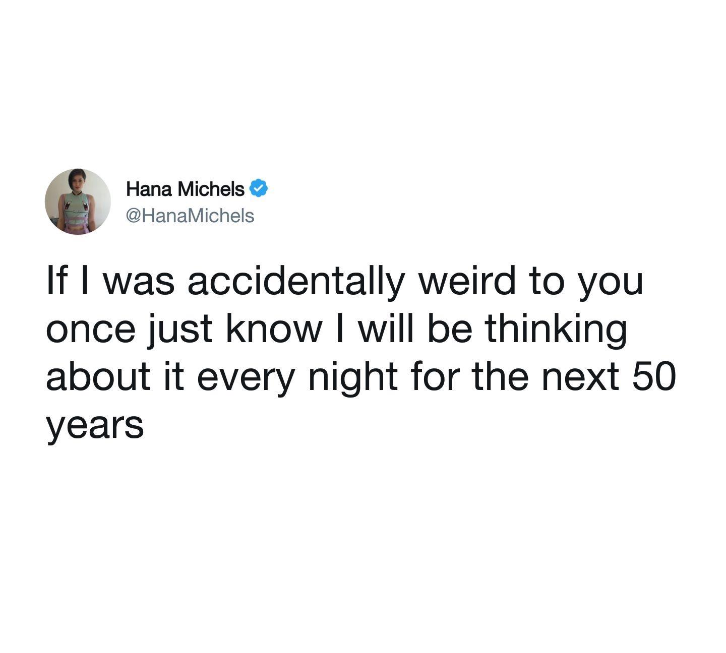 funny memes and pics - angle - Hana Michels If I was accidentally weird to you once just know I will be thinking about it every night for the next 50 years