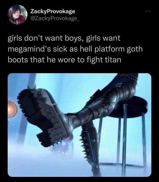 funny memes and pics - girls want megamind boots - ZackyProvokage girls don't want boys, girls want megamind's sick as hell platform goth boots that he wore to fight titan