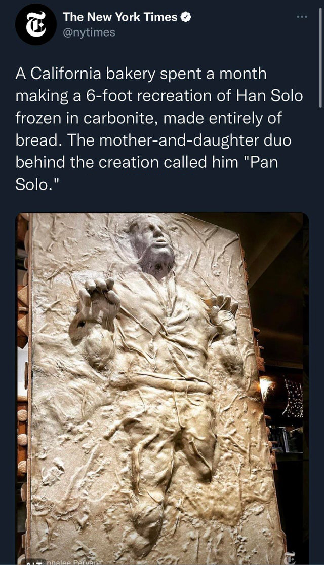 funny tweets - han solo made of bread - T The New York Times A California bakery spent a month making a 6foot recreation of Han Solo frozen in carbonite, made entirely of bread. The motheranddaughter duo behind the creation called him "Pan Solo." Tnnalee 