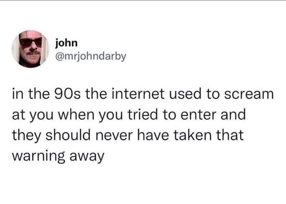 funny tweets - smile - john in the 90s the internet used to scream at you when you tried to enter and they should never have taken that warning away