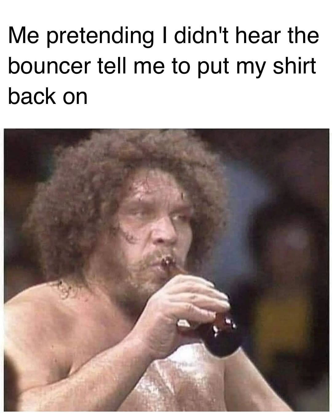 daily dose of memes and pics - photo caption - Me pretending I didn't hear the bouncer tell me to put my shirt back on
