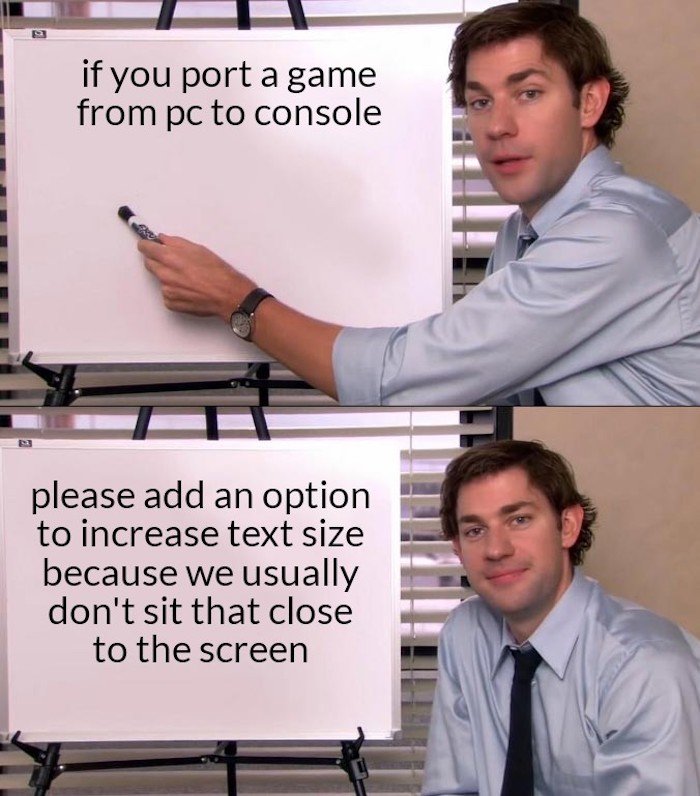 office quotes - C if you port a game from pc to console please add an option to increase text size because we usually don't sit that close to the screen