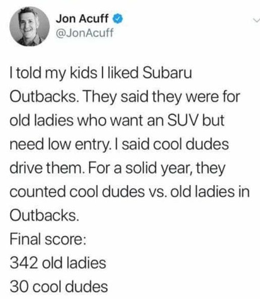 funny tweets --  kids outsmarting adults - Jon Acuff I told my kids I d Subaru Outbacks. They said they were for old ladies who want an Suv but need low entry. I said cool dudes drive them. For a solid year, they counted cool dudes vs. old ladies in Outba